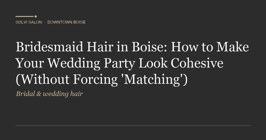 Bridesmaid Hair in Boise: How to Make Your Wedding Party Look Cohesive (Without Forcing 'Matching')