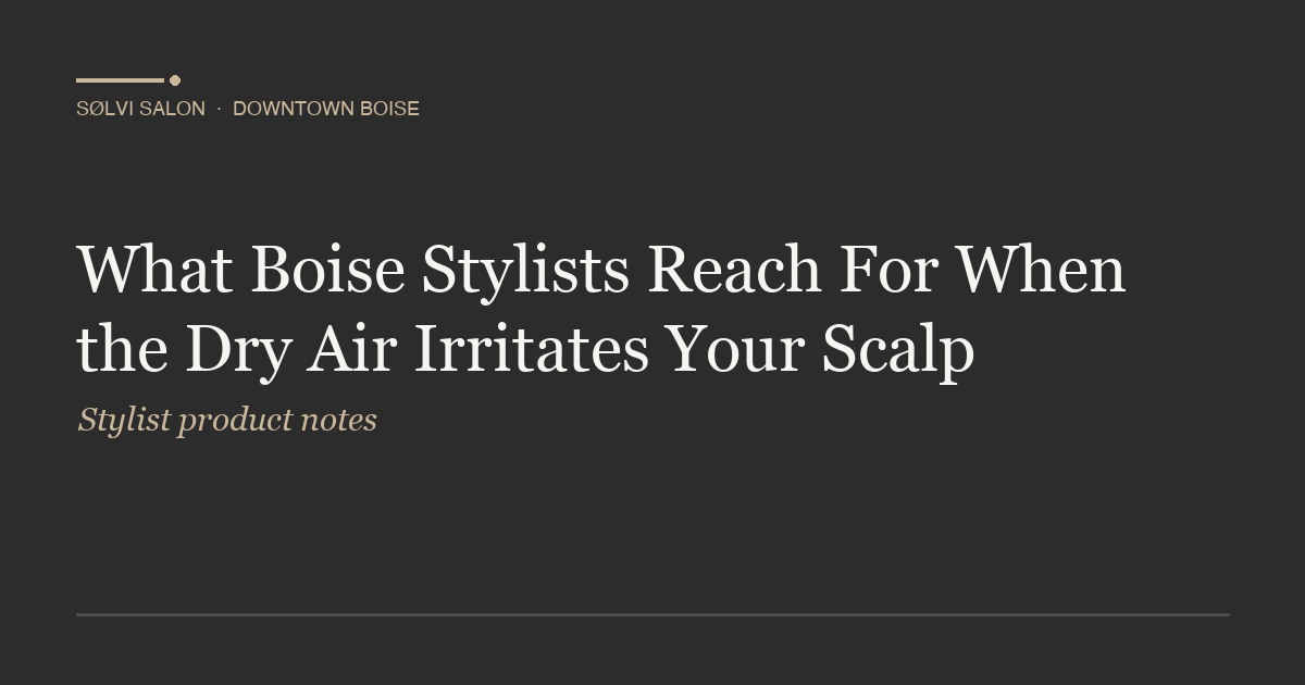 What Boise Stylists Reach For When the Dry Air Irritates Your Scalp