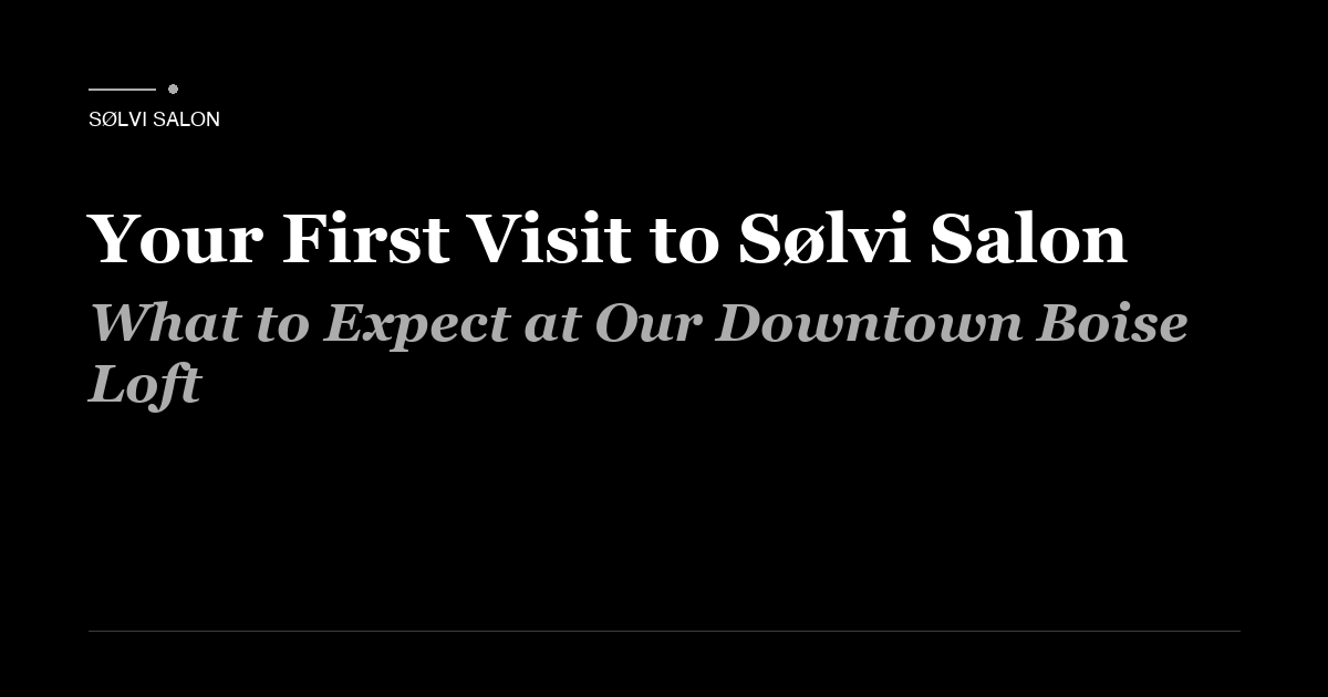 Your First Visit to Sølvi Salon: What to Expect at Our Downtown Boise Loft