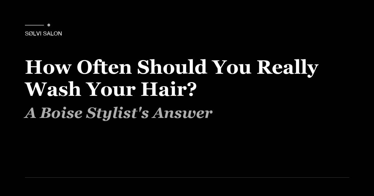 How Often Should You Really Wash Your Hair? A Boise Stylist's Answer